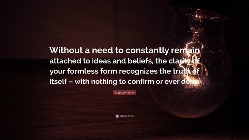 Matthew Kahn Quote: “Without a need to constantly remain attached to ideas and beliefs, the clarity of your formless form recognizes the truth of itself – with nothing to confirm or ever deny.”