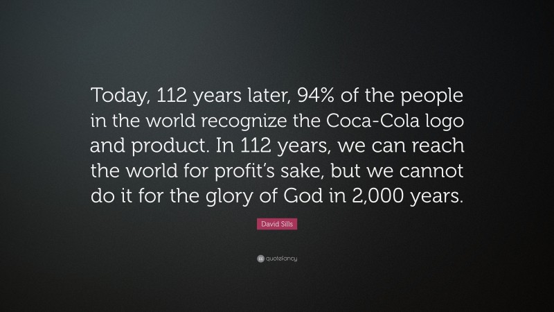 David Sills Quote: “Today, 112 years later, 94% of the people in the world recognize the Coca-Cola logo and product. In 112 years, we can reach the world for profit’s sake, but we cannot do it for the glory of God in 2,000 years.”