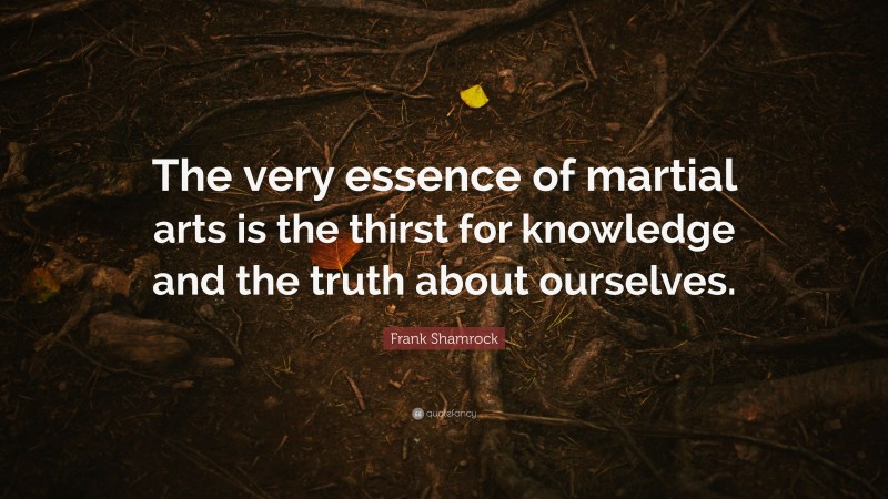 Frank Shamrock Quote: “The very essence of martial arts is the thirst for knowledge and the truth about ourselves.”