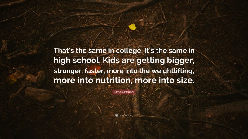 Steve Mariucci Quote: “That’s the same in college. It’s the same in high school. Kids are getting bigger, stronger, faster, more into the weightlifting, more into nutrition, more into size.”