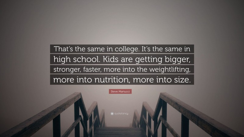 Steve Mariucci Quote: “That’s the same in college. It’s the same in high school. Kids are getting bigger, stronger, faster, more into the weightlifting, more into nutrition, more into size.”