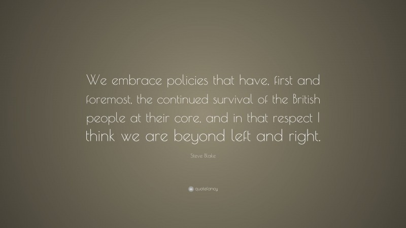 Steve Blake Quote: “We embrace policies that have, first and foremost, the continued survival of the British people at their core, and in that respect I think we are beyond left and right.”