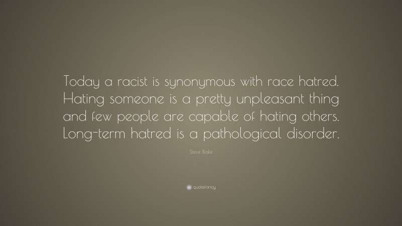 Steve Blake Quote: “Today a racist is synonymous with race hatred. Hating someone is a pretty unpleasant thing and few people are capable of hating others. Long-term hatred is a pathological disorder.”