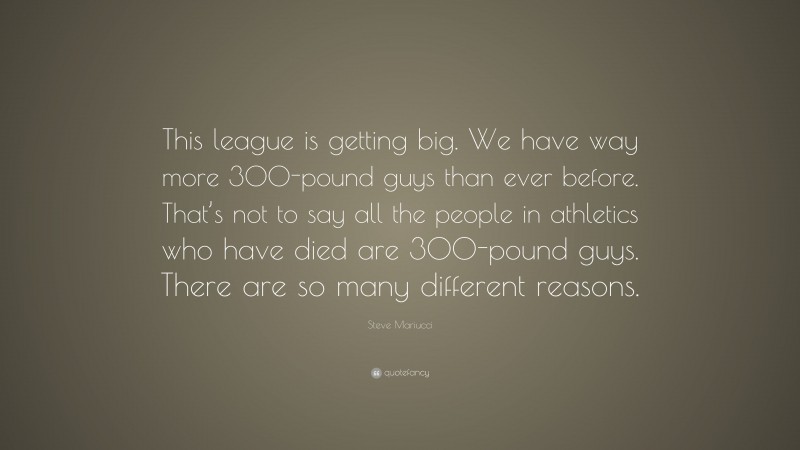 Steve Mariucci Quote: “This league is getting big. We have way more 300-pound guys than ever before. That’s not to say all the people in athletics who have died are 300-pound guys. There are so many different reasons.”