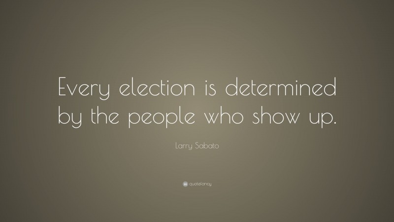 Larry Sabato Quote: “Every election is determined by the people who show up.”
