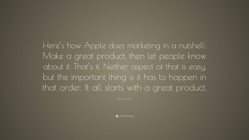 John Gruber Quote: “Here’s how Apple does marketing in a nutshell: Make a great product, then let people know about it. That’s it. Neither aspect of that is easy, but the important thing is it has to happen in that order. It all starts with a great product.”
