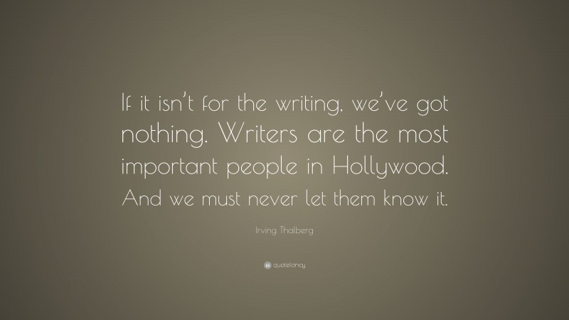 Irving Thalberg Quote: “If it isn’t for the writing, we’ve got nothing. Writers are the most important people in Hollywood. And we must never let them know it.”