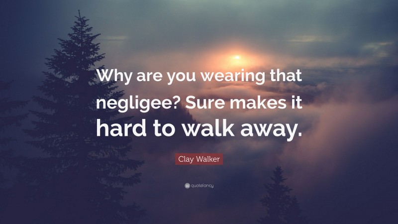 Clay Walker Quote: “Why are you wearing that negligee? Sure makes it hard to walk away.”