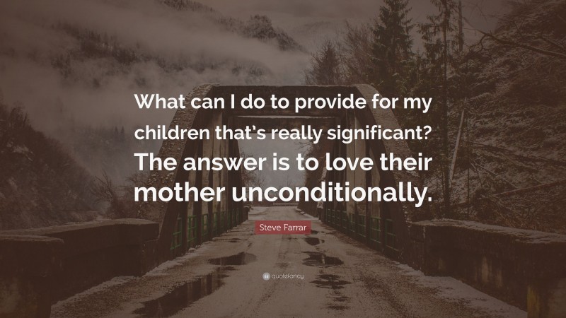 Steve Farrar Quote: “What can I do to provide for my children that’s really significant? The answer is to love their mother unconditionally.”
