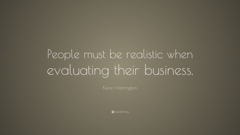 Kevin Harrington Quote: “People must be realistic when evaluating their business.”