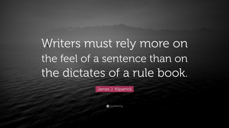 James J. Kilpatrick Quote: “Writers must rely more on the feel of a sentence than on the dictates of a rule book.”