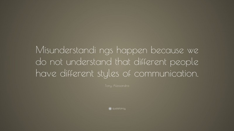 Tony Alessandra Quote: “Misunderstandi ngs happen because we do not understand that different people have different styles of communication.”