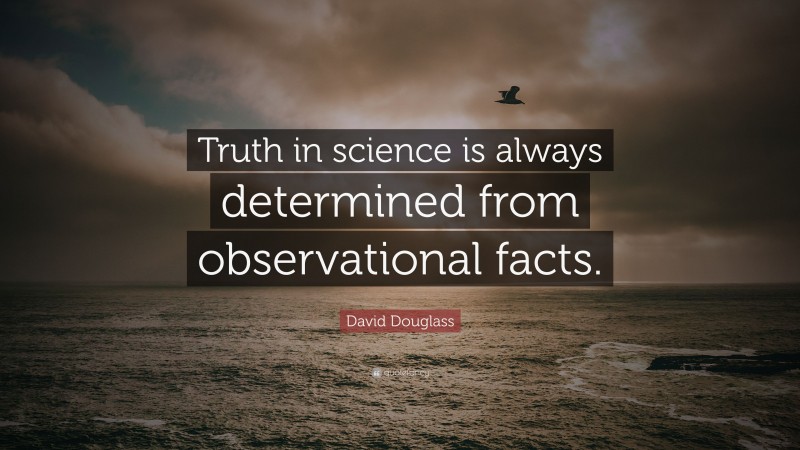 David Douglass Quote: “Truth in science is always determined from observational facts.”