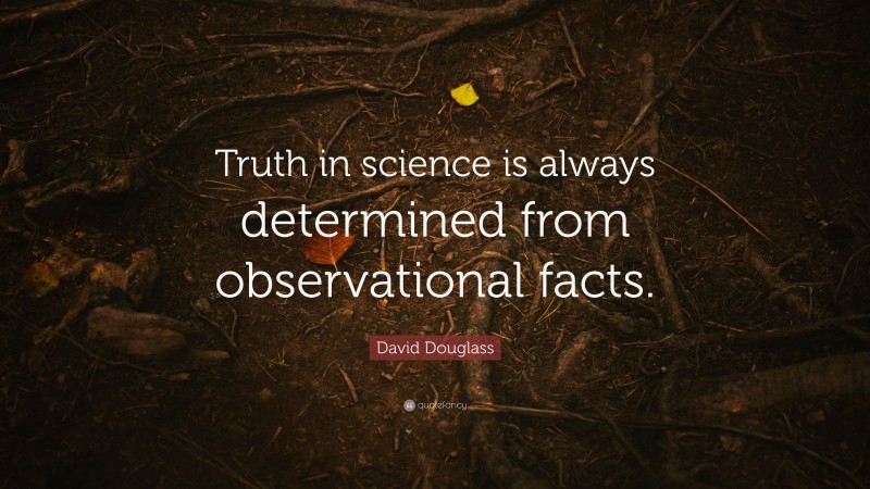 David Douglass Quote: “Truth in science is always determined from observational facts.”