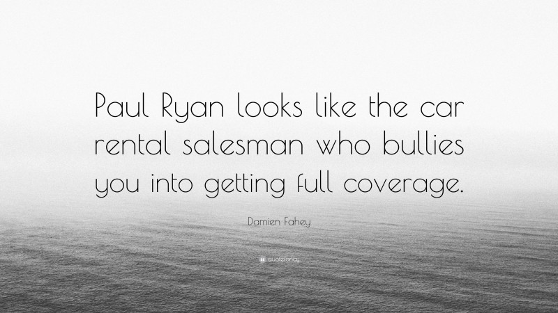 Damien Fahey Quote: “Paul Ryan looks like the car rental salesman who bullies you into getting full coverage.”
