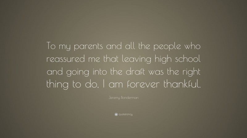 Jeremy Bonderman Quote: “To my parents and all the people who reassured me that leaving high school and going into the draft was the right thing to do, I am forever thankful.”