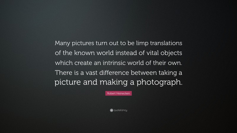 Robert Heinecken Quote: “Many pictures turn out to be limp translations of the known world instead of vital objects which create an intrinsic world of their own. There is a vast difference between taking a picture and making a photograph.”
