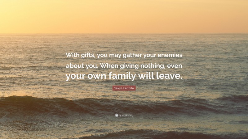 Sakya Pandita Quote: “With gifts, you may gather your enemies about you. When giving nothing, even your own family will leave.”
