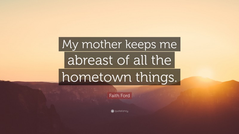 Faith Ford Quote: “My mother keeps me abreast of all the hometown things.”