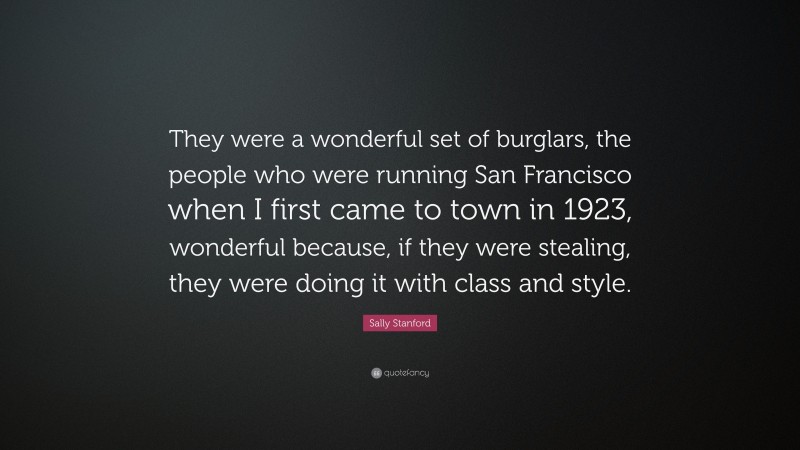 Sally Stanford Quote: “They were a wonderful set of burglars, the people who were running San Francisco when I first came to town in 1923, wonderful because, if they were stealing, they were doing it with class and style.”