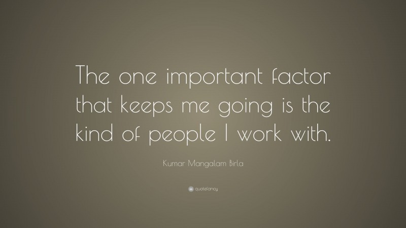 Kumar Mangalam Birla Quote: “The one important factor that keeps me going is the kind of people I work with.”