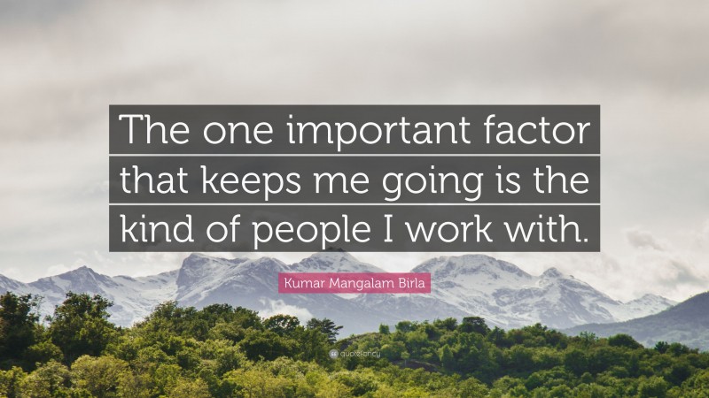 Kumar Mangalam Birla Quote: “The one important factor that keeps me going is the kind of people I work with.”