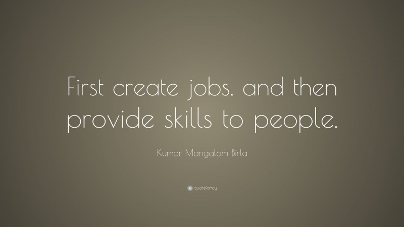 Kumar Mangalam Birla Quote: “First create jobs, and then provide skills to people.”