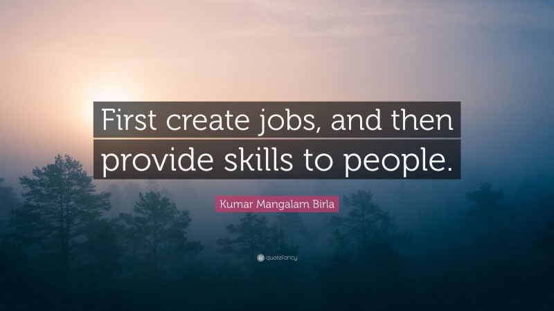 Kumar Mangalam Birla Quote: “First create jobs, and then provide skills to people.”