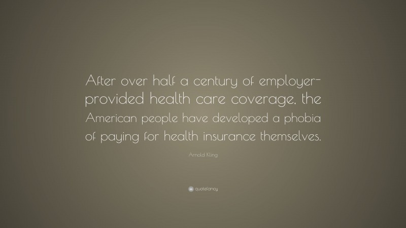 Arnold Kling Quote: “After over half a century of employer-provided health care coverage, the American people have developed a phobia of paying for health insurance themselves.”