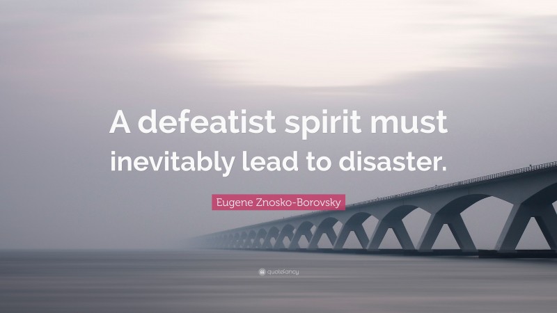 Eugene Znosko-Borovsky Quote: “A defeatist spirit must inevitably lead to disaster.”