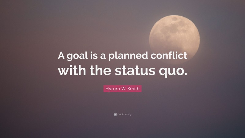 Hyrum W. Smith Quote: “A goal is a planned conflict with the status quo.”