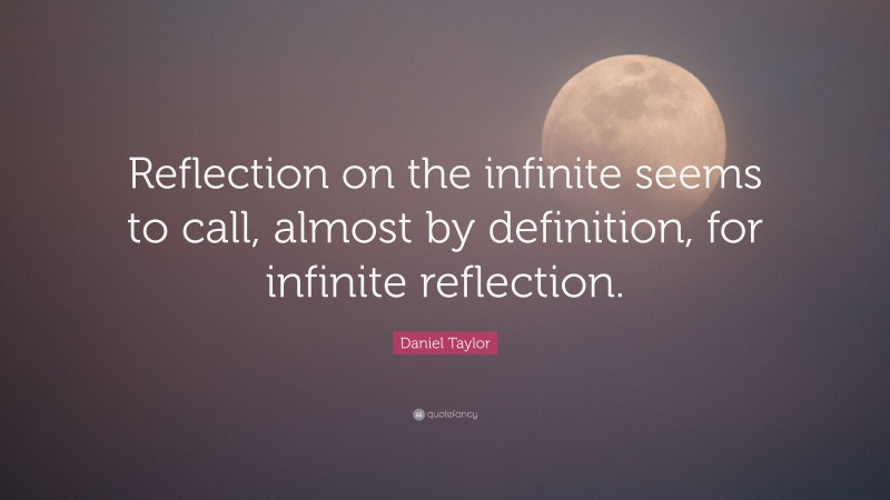 Daniel Taylor Quote: “Reflection on the infinite seems to call, almost by definition, for infinite reflection.”