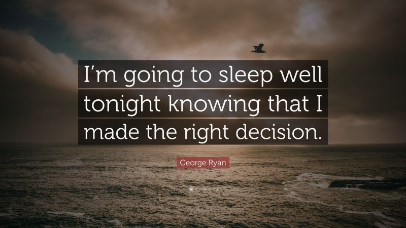 George Ryan Quote: “I’m going to sleep well tonight knowing that I made the right decision.”