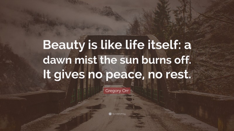 Gregory Orr Quote: “Beauty is like life itself: a dawn mist the sun burns off. It gives no peace, no rest.”
