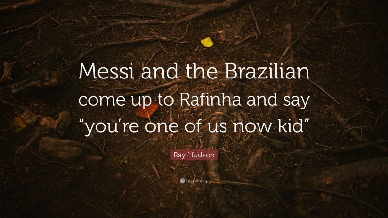 Ray Hudson Quote: “Messi and the Brazilian come up to Rafinha and say “you’re one of us now kid””