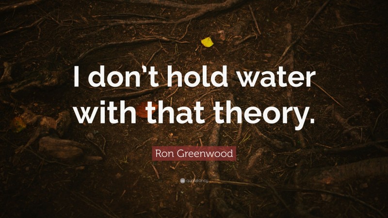 Ron Greenwood Quote: “I don’t hold water with that theory.”