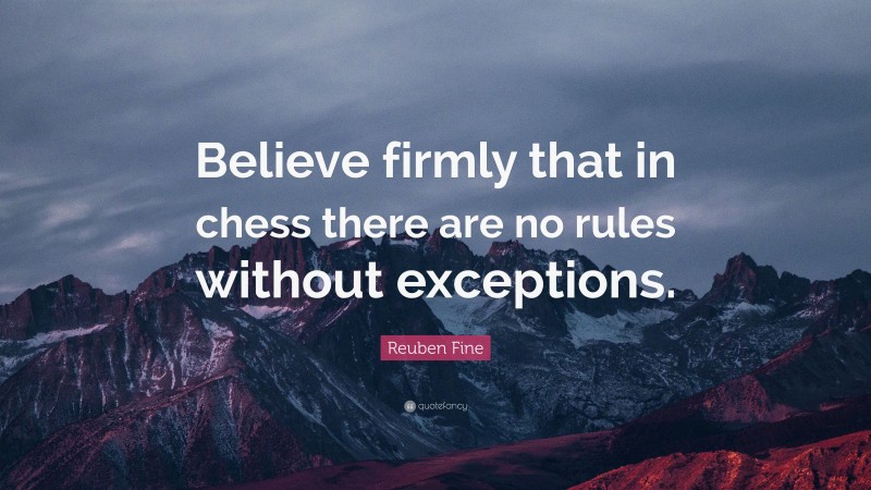 Reuben Fine Quote: “Believe firmly that in chess there are no rules without exceptions.”