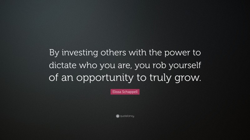 Elissa Schappell Quote: “By investing others with the power to dictate who you are, you rob yourself of an opportunity to truly grow.”