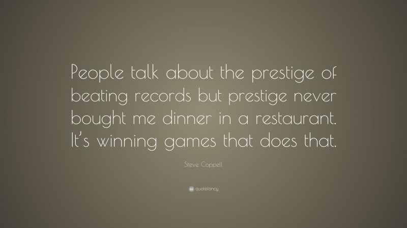 Steve Coppell Quote: “People talk about the prestige of beating records but prestige never bought me dinner in a restaurant. It’s winning games that does that.”