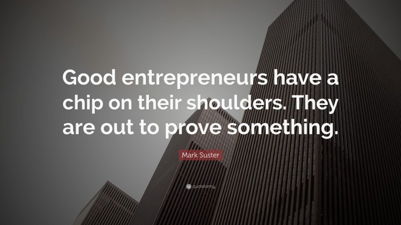 Mark Suster Quote: “Good entrepreneurs have a chip on their shoulders. They are out to prove something.”