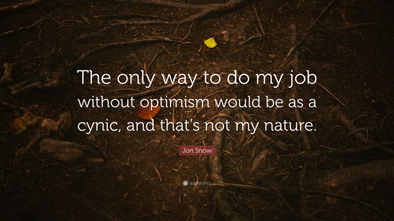 Jon Snow Quote: “The only way to do my job without optimism would be as a cynic, and that’s not my nature.”