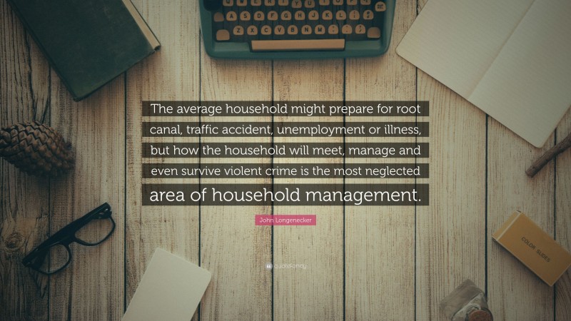 John Longenecker Quote: “The average household might prepare for root canal, traffic accident, unemployment or illness, but how the household will meet, manage and even survive violent crime is the most neglected area of household management.”