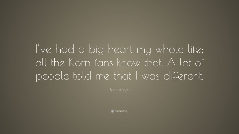 Brian Welch Quote: “I’ve had a big heart my whole life; all the Korn fans know that. A lot of people told me that I was different.”