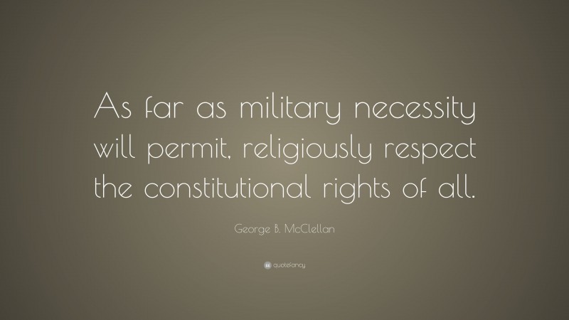 George B. McClellan Quote: “As far as military necessity will permit, religiously respect the constitutional rights of all.”