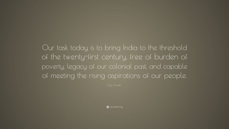 Rajiv Gandhi Quote: “Our task today is to bring India to the threshold of the twenty-first century, free of burden of poverty, legacy of our colonial past, and capable of meeting the rising aspirations of our people.”