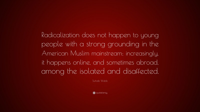 Suhaib Webb Quote: “Radicalization does not happen to young people with a strong grounding in the American Muslim mainstream; increasingly, it happens online, and sometimes abroad, among the isolated and disaffected.”