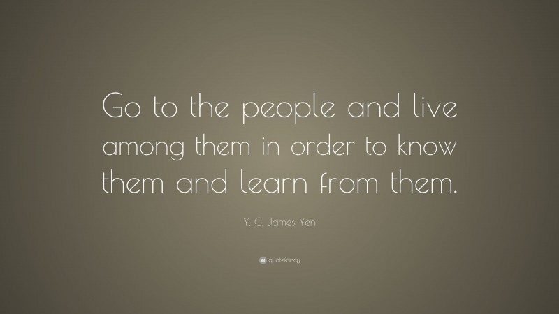 Y. C. James Yen Quote: “Go to the people and live among them in order to know them and learn from them.”