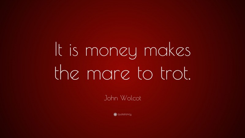 John Wolcot Quote: “It is money makes the mare to trot.”