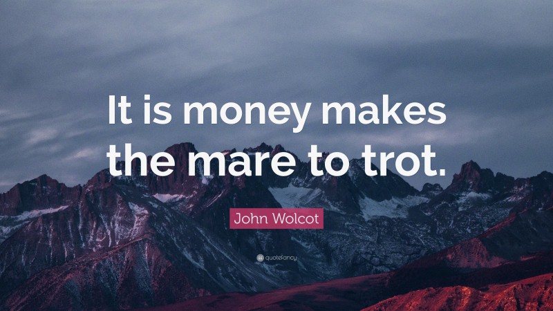 John Wolcot Quote: “It is money makes the mare to trot.”