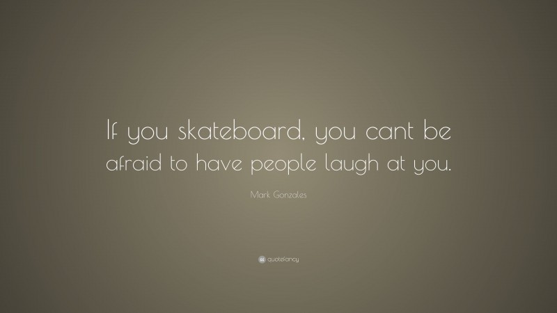 Mark Gonzales Quote: “If you skateboard, you cant be afraid to have people laugh at you.”